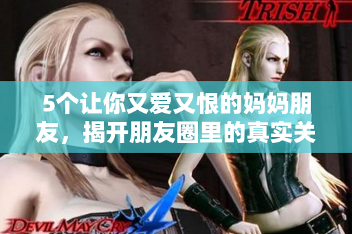 5个让你又爱又恨的妈妈朋友，揭开朋友圈里的真实关系