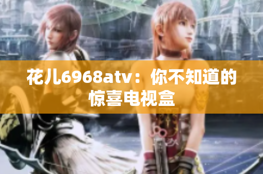 花儿6968atv：你不知道的惊喜电视盒