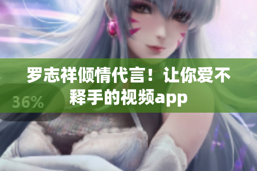 罗志祥倾情代言！让你爱不释手的视频app