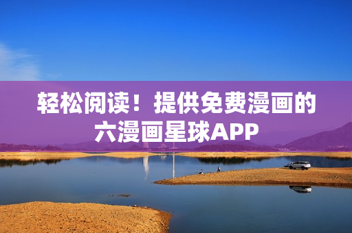 轻松阅读！提供免费漫画的六漫画星球APP