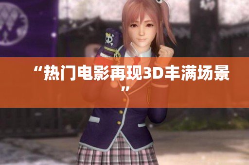“热门电影再现3D丰满场景”