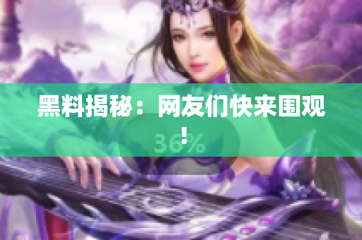 黑料揭秘：网友们快来围观！
