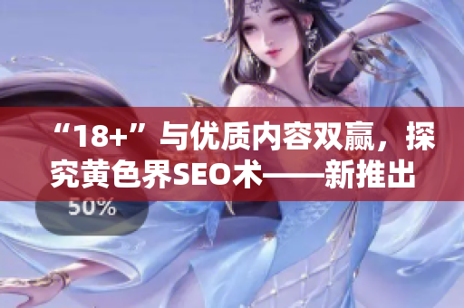 “18+”与优质内容双赢，探究黄色界SEO术——新推出！