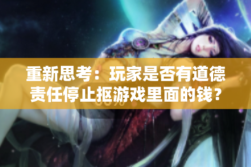 重新思考：玩家是否有道德责任停止抠游戏里面的钱？