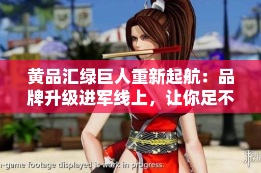 黄品汇绿巨人重新起航：品牌升级进军线上，让你足不出户畅享购物乐趣