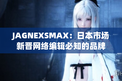 JAGNEXSMAX：日本市场新晋网络编辑必知的品牌
