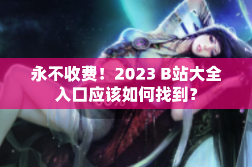永不收费！2023 B站大全入口应该如何找到？
