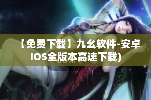【免费下载】九幺软件-安卓IOS全版本高速下载)