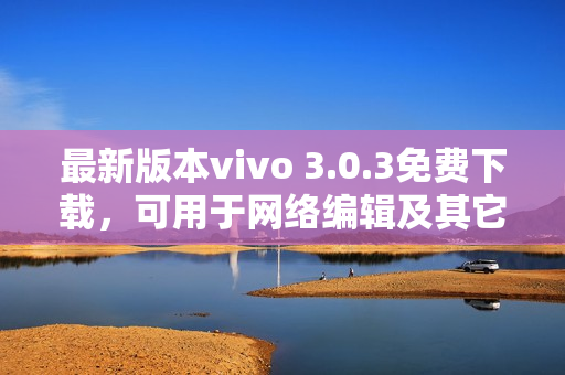 最新版本vivo 3.0.3免费下载，可用于网络编辑及其它需求!