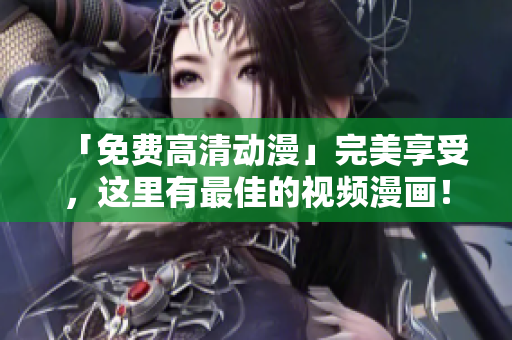 「免费高清动漫」完美享受，这里有最佳的视频漫画！