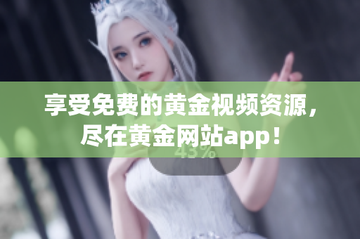 享受免费的黄金视频资源，尽在黄金网站app！