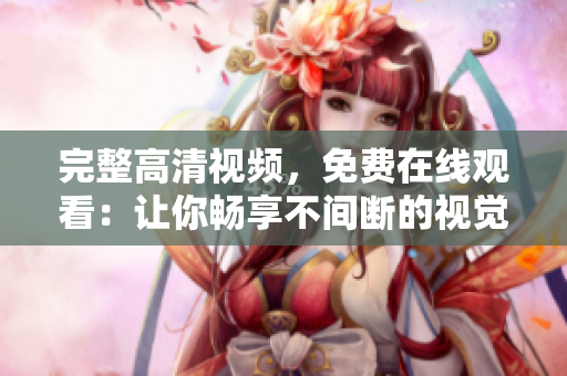 完整高清视频，免费在线观看：让你畅享不间断的视觉盛宴