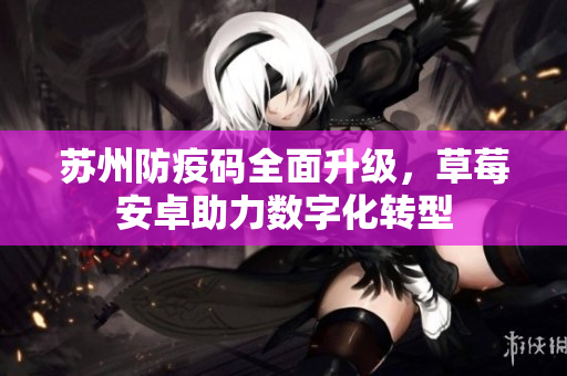 苏州防疫码全面升级，草莓安卓助力数字化转型