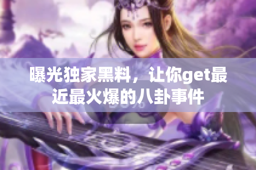 曝光独家黑料，让你get最近最火爆的八卦事件