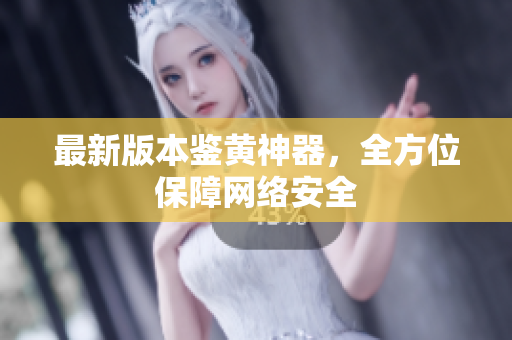 最新版本鉴黄神器，全方位保障网络安全