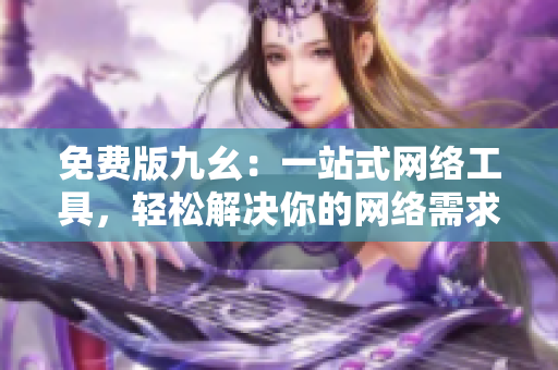 免费版九幺：一站式网络工具，轻松解决你的网络需求
