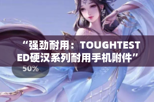 “强劲耐用：TOUGHTESTED硬汉系列耐用手机附件”