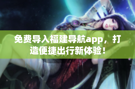 免费导入福建导航app，打造便捷出行新体验！
