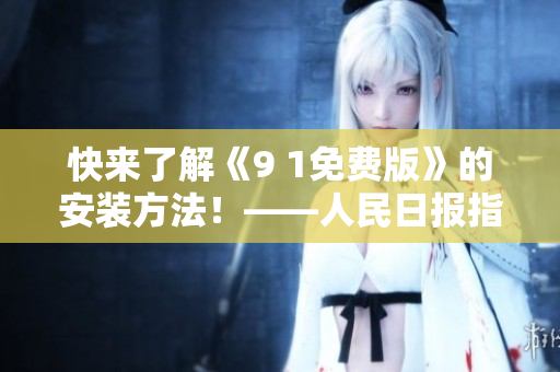 快来了解《9 1免费版》的安装方法！——人民日报指南