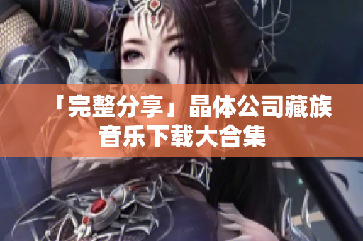 「完整分享」晶体公司藏族音乐下载大合集