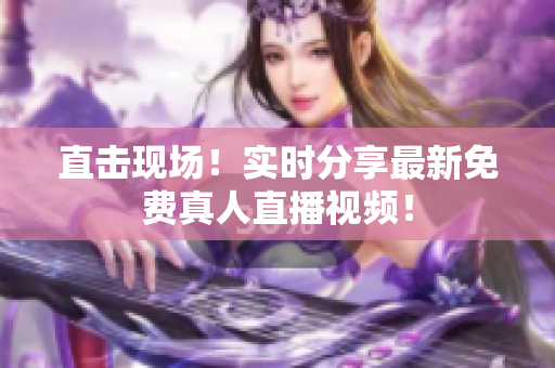 直击现场！实时分享最新免费真人直播视频！