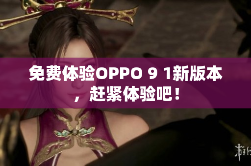 免费体验OPPO 9 1新版本，赶紧体验吧！