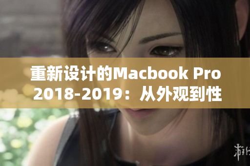 重新设计的Macbook Pro 2018-2019：从外观到性能的升级与提升