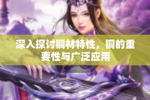 深入探讨铜材特性，铜的重要性与广泛应用