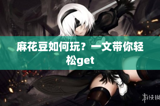 麻花豆如何玩？一文带你轻松get