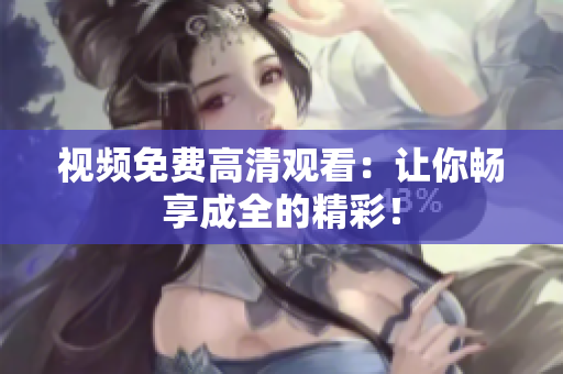 视频免费高清观看：让你畅享成全的精彩！