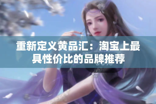 重新定义黄品汇：淘宝上最具性价比的品牌推荐