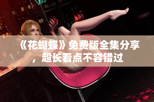《花蝴蝶》免费版全集分享，超长看点不容错过