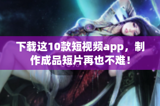 下载这10款短视频app，制作成品短片再也不难！