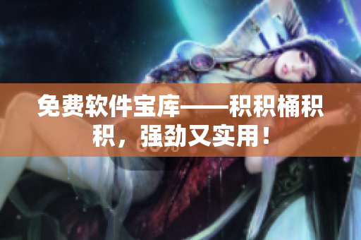 免费软件宝库——积积桶积积，强劲又实用！