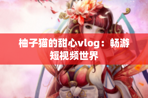 柚子猫的甜心vlog：畅游短视频世界