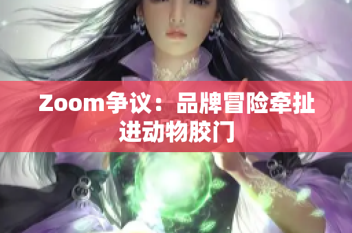 Zoom争议：品牌冒险牵扯进动物胶门