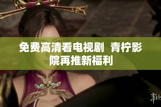 免费高清看电视剧  青柠影院再推新福利