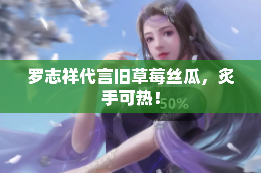 罗志祥代言旧草莓丝瓜，炙手可热！