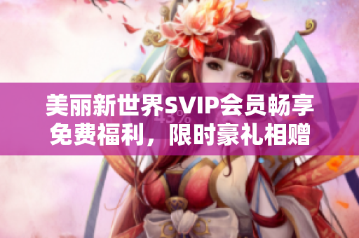 美丽新世界SVIP会员畅享免费福利，限时豪礼相赠