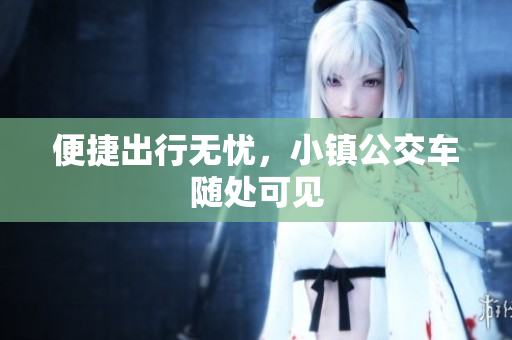便捷出行无忧，小镇公交车随处可见