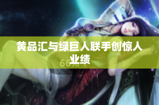 黄品汇与绿巨人联手创惊人业绩