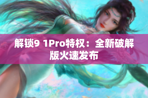 解锁9 1Pro特权：全新破解版火速发布
