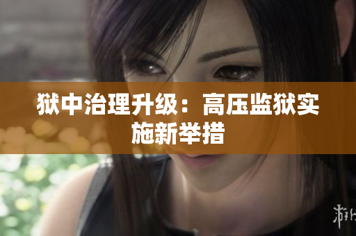 狱中治理升级：高压监狱实施新举措