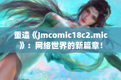 重造《Jmcomic18c2.mic》：网络世界的新篇章！