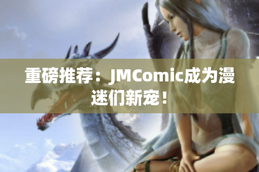 重磅推荐：JMComic成为漫迷们新宠！