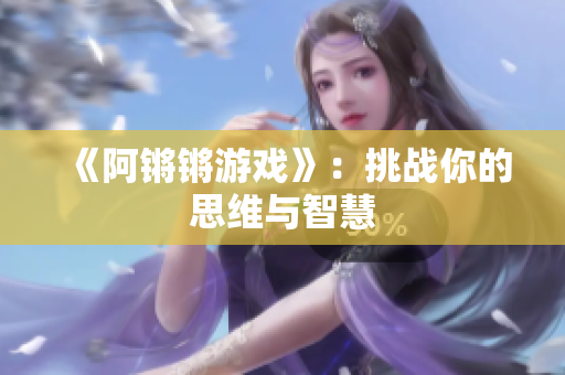 《阿锵锵游戏》：挑战你的思维与智慧