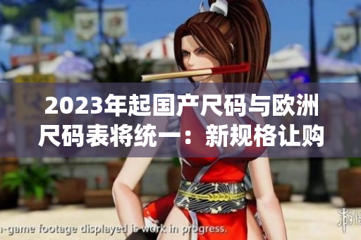 2023年起国产尺码与欧洲尺码表将统一：新规格让购物更便利