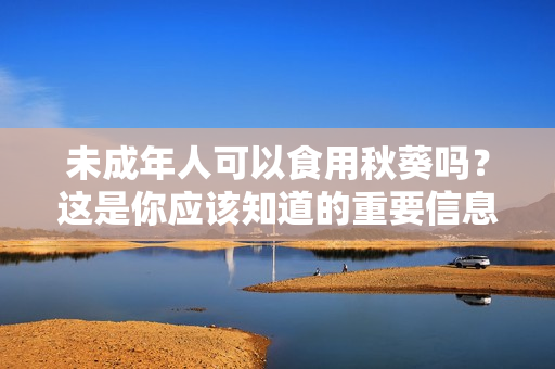 未成年人可以食用秋葵吗？这是你应该知道的重要信息！