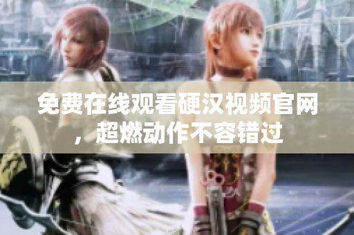 免费在线观看硬汉视频官网，超燃动作不容错过