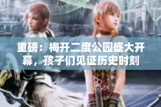重磅：梅开二度公园盛大开幕，孩子们见证历史时刻